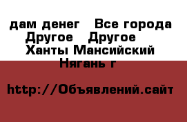 дам денег - Все города Другое » Другое   . Ханты-Мансийский,Нягань г.